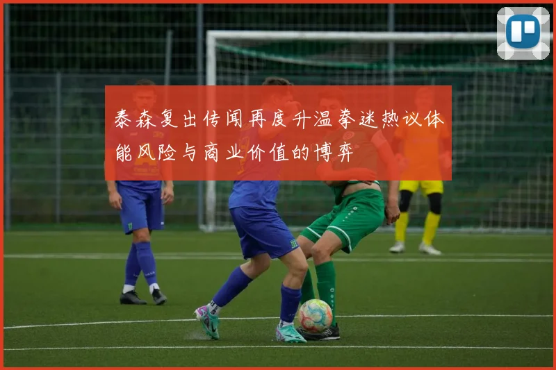 泰森复出传闻再度升温拳迷热议体能风险与商业价值的博弈