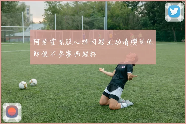 阿劳霍克服心理问题主动请缨训练即使不参赛西超杯