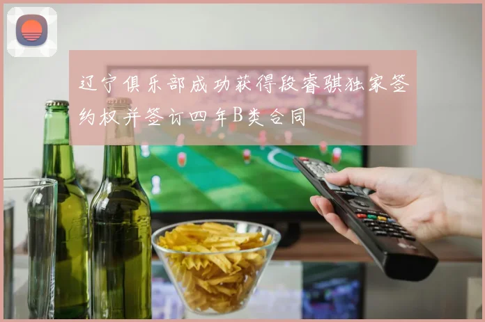 辽宁俱乐部成功获得段睿骐独家签约权并签订四年B类合同