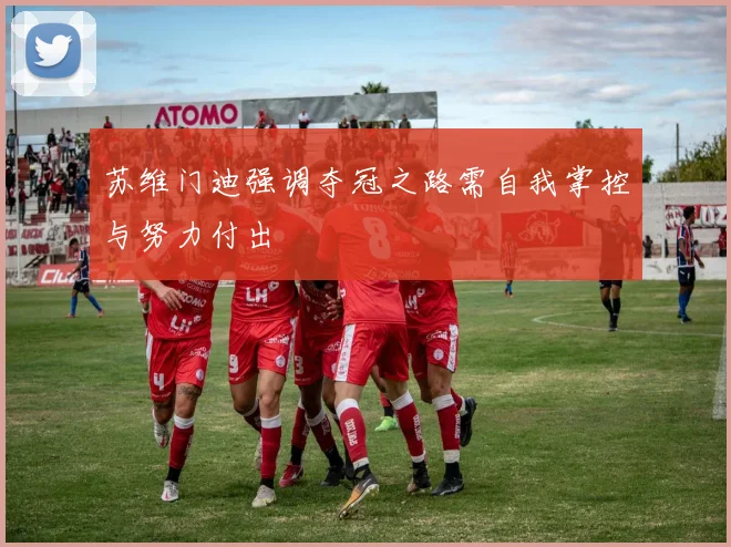 苏维门迪强调夺冠之路需自我掌控与努力付出