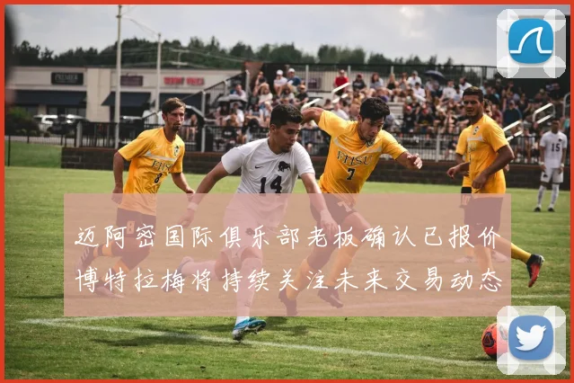 迈阿密国际俱乐部老板确认已报价博特拉梅将持续关注未来交易动态