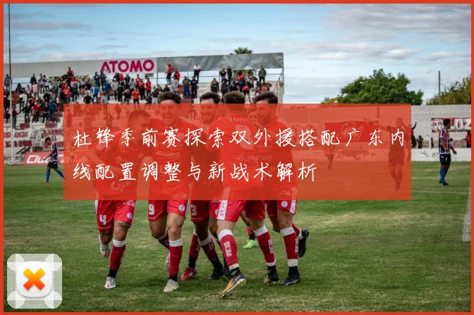 杜锋季前赛探索双外援搭配广东内线配置调整与新战术解析